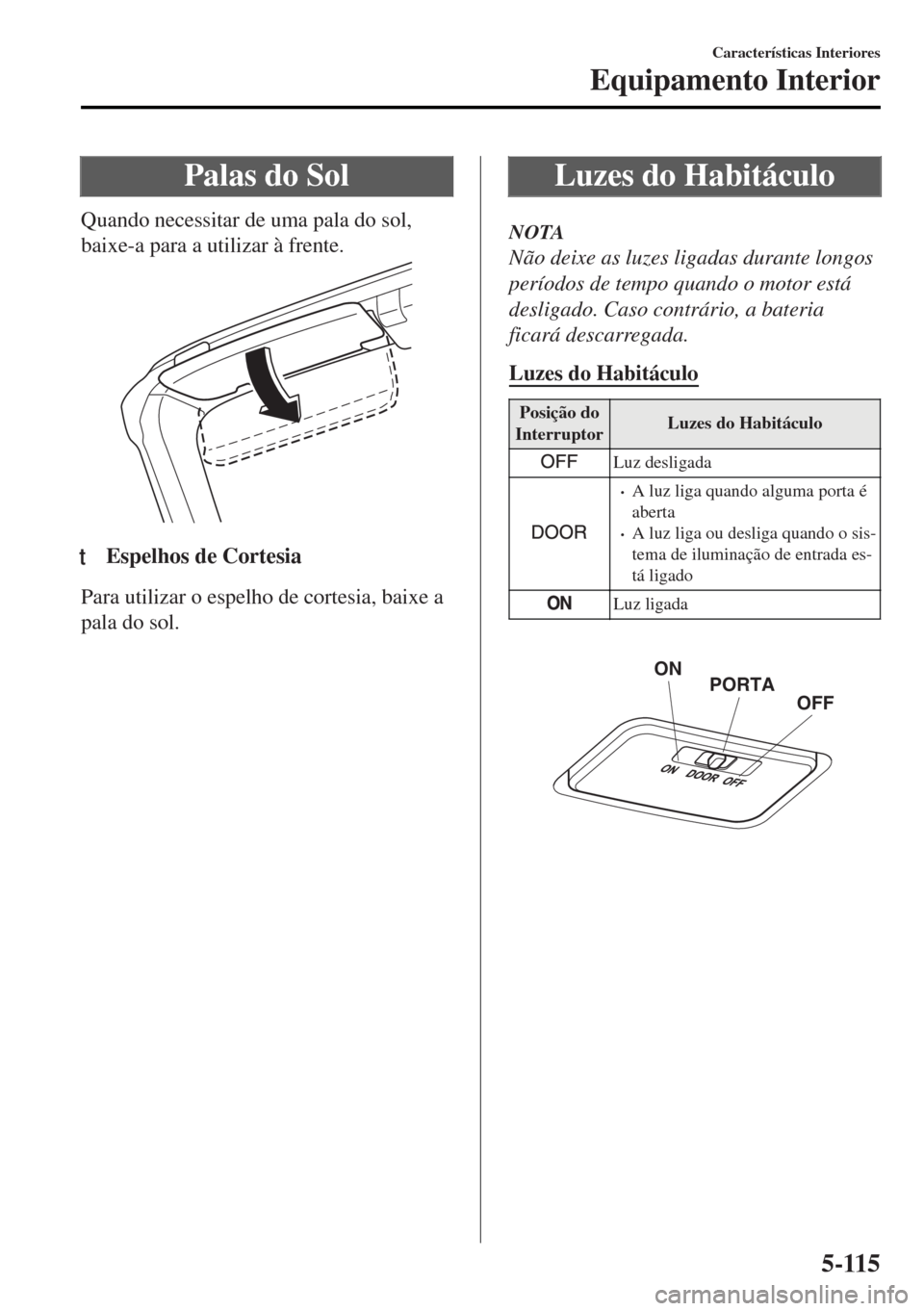 MAZDA MODEL MX-5 2017 Manual do proprietário (in Portuguese) Palas do Sol
Quando necessitar de uma pala do sol,
baixe-a para a utilizar à frente.
ttEspelhos de Cortesia
Para utilizar o espelho de cortesia, baixe a
pala do sol.
Luzes do Habitáculo
NOTA
Não de MAZDA MODEL MX-5 2017 Manual do proprietário (in Portuguese) Palas do Sol
Quando necessitar de uma pala do sol,
baixe-a para a utilizar à frente.
ttEspelhos de Cortesia
Para utilizar o espelho de cortesia, baixe a
pala do sol.
Luzes do Habitáculo
NOTA
Não de