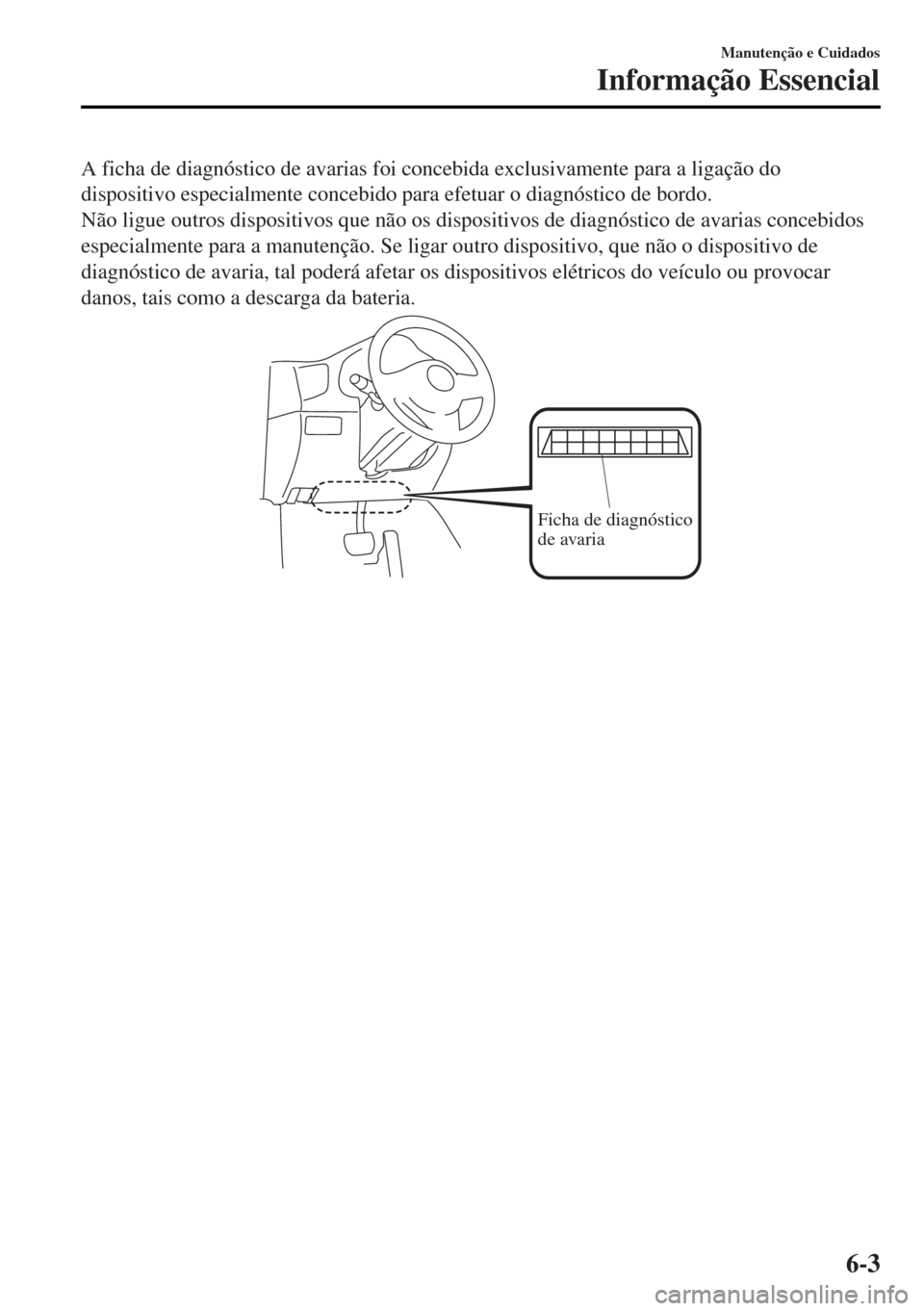 MAZDA MODEL MX-5 2017 Manual do proprietário (in Portuguese) A ficha de diagnóstico de avarias foi concebida exclusivamente para a ligação do
dispositivo especialmente concebido para efetuar o diagnóstico de bordo.
Não ligue outros dispositivos que não os MAZDA MODEL MX-5 2017 Manual do proprietário (in Portuguese) A ficha de diagnóstico de avarias foi concebida exclusivamente para a ligação do
dispositivo especialmente concebido para efetuar o diagnóstico de bordo.
Não ligue outros dispositivos que não os