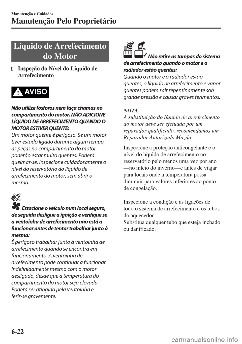 MAZDA MODEL MX-5 2017 Manual do proprietário (in Portuguese) Líquido de Arrefecimento
do Motor
tInspeção do Nível do Líquido de
Arrefecimento
AV I S O
Não utilize fósforos nem faça chamas no
compartimento do motor. NÃO ADICIONE
LÍQUIDO DE ARREFECIMENT MAZDA MODEL MX-5 2017 Manual do proprietário (in Portuguese) Líquido de Arrefecimento
do Motor
tInspeção do Nível do Líquido de
Arrefecimento
AV I S O
Não utilize fósforos nem faça chamas no
compartimento do motor. NÃO ADICIONE
LÍQUIDO DE ARREFECIMENT