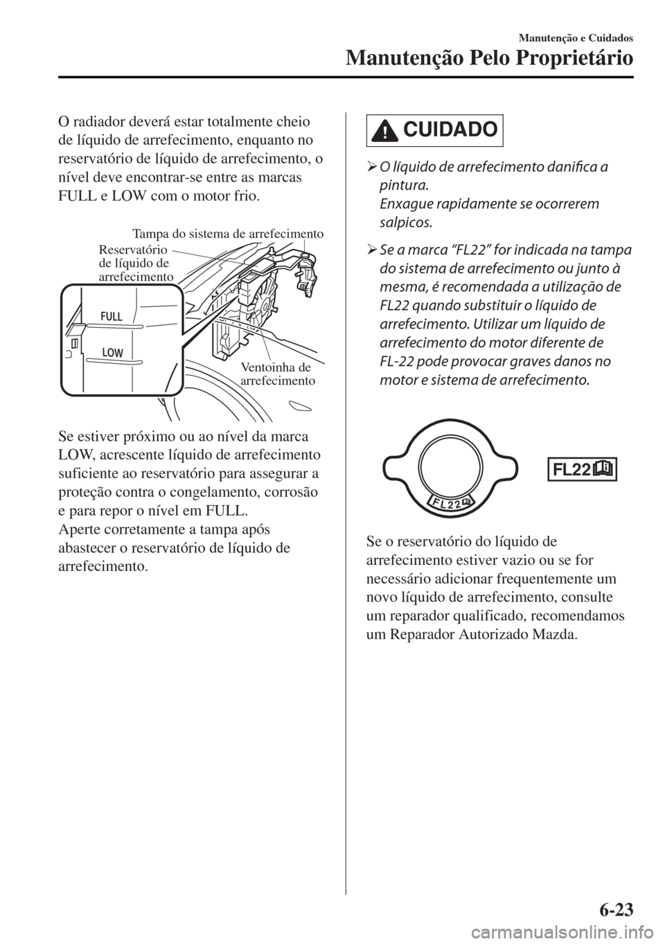 MAZDA MODEL MX-5 2017 Manual do proprietário (in Portuguese) O radiador deverá estar totalmente cheio
de líquido de arrefecimento, enquanto no
reservatório de líquido de arrefecimento, o
nível deve encontrar-se entre as marcas
FULL e LOW com o motor frio.
MAZDA MODEL MX-5 2017 Manual do proprietário (in Portuguese) O radiador deverá estar totalmente cheio
de líquido de arrefecimento, enquanto no
reservatório de líquido de arrefecimento, o
nível deve encontrar-se entre as marcas
FULL e LOW com o motor frio.