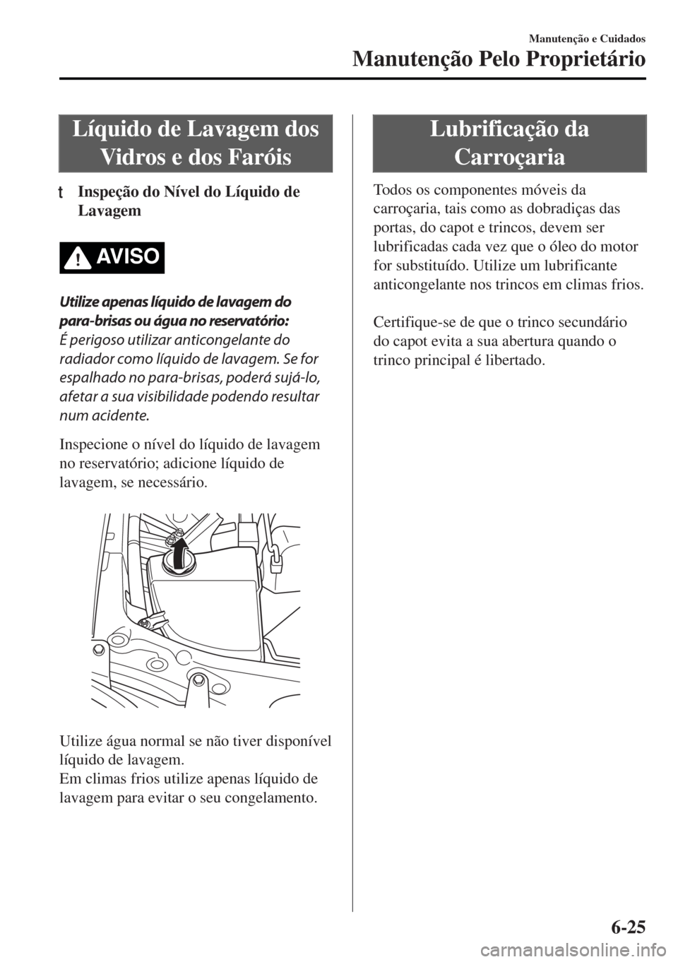 MAZDA MODEL MX-5 2017 Manual do proprietário (in Portuguese) Líquido de Lavagem dos
Vidros e dos Faróis
tInspeção do Nível do Líquido de
Lavagem
AV I S O
Utilize apenas líquido de lavagem do
para-brisas ou água no reservatório:
É perigoso utilizar ant MAZDA MODEL MX-5 2017 Manual do proprietário (in Portuguese) Líquido de Lavagem dos
Vidros e dos Faróis
tInspeção do Nível do Líquido de
Lavagem
AV I S O
Utilize apenas líquido de lavagem do
para-brisas ou água no reservatório:
É perigoso utilizar ant