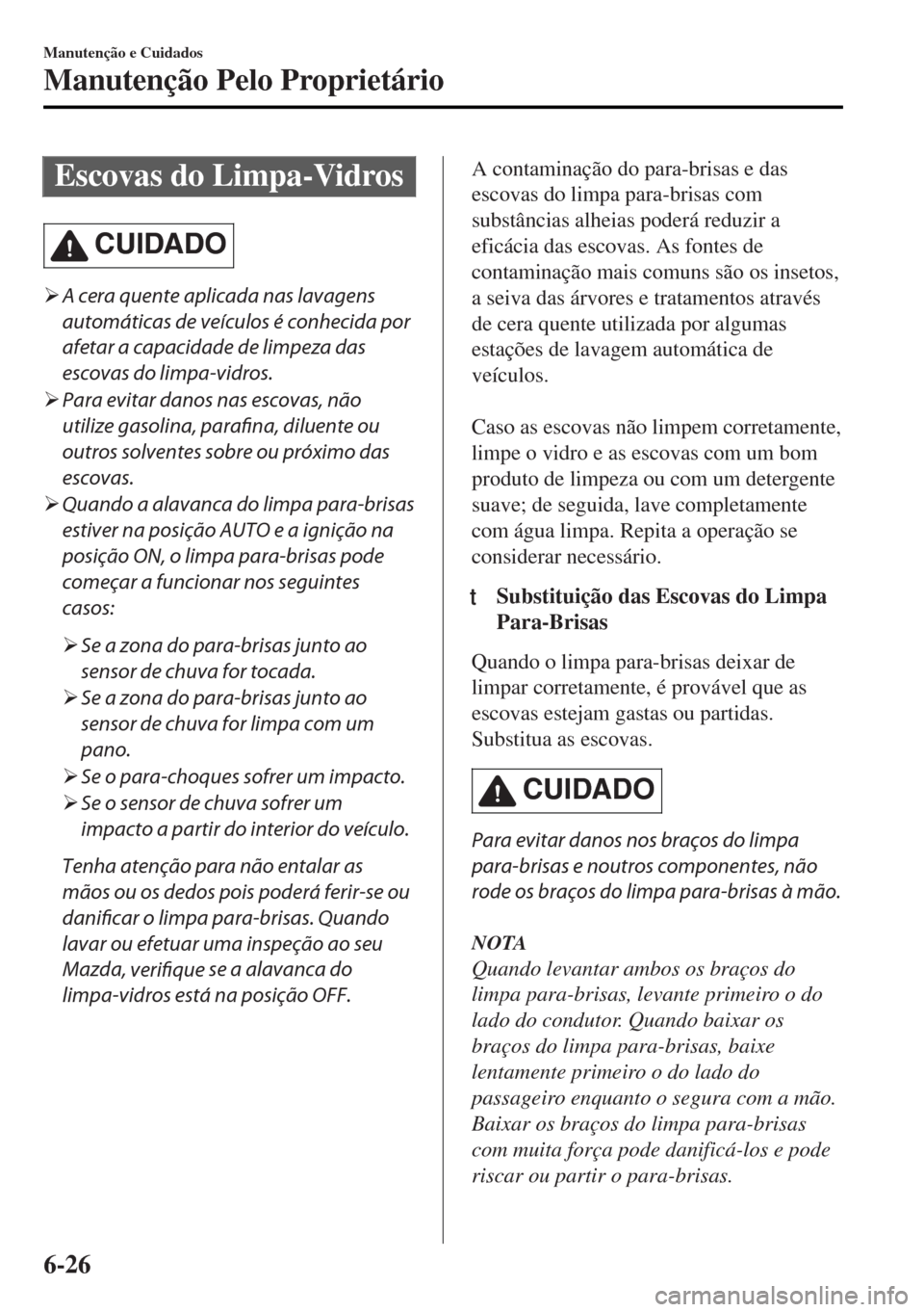 MAZDA MODEL MX-5 2017  Manual do proprietário (in Portuguese) Escovas do Limpa-Vidros
CUIDADO
�¾A cera quente aplicada nas lavagens
automáticas de veículos é conhecida por
afetar a capacidade de limpeza das
escovas do limpa-vidros.
�¾Para evitar danos nas e