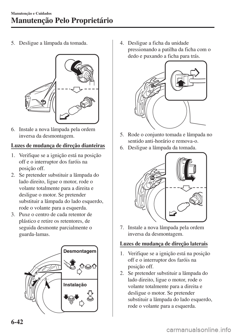 MAZDA MODEL MX-5 2017  Manual do proprietário (in Portuguese) 5. Desligue a lâmpada da tomada.
 
6. Instale a nova lâmpada pela ordem
inversa da desmontagem.
Luzes de mudança de direção dianteiras
1. Verifique se a ignição está na posição
off e o inter