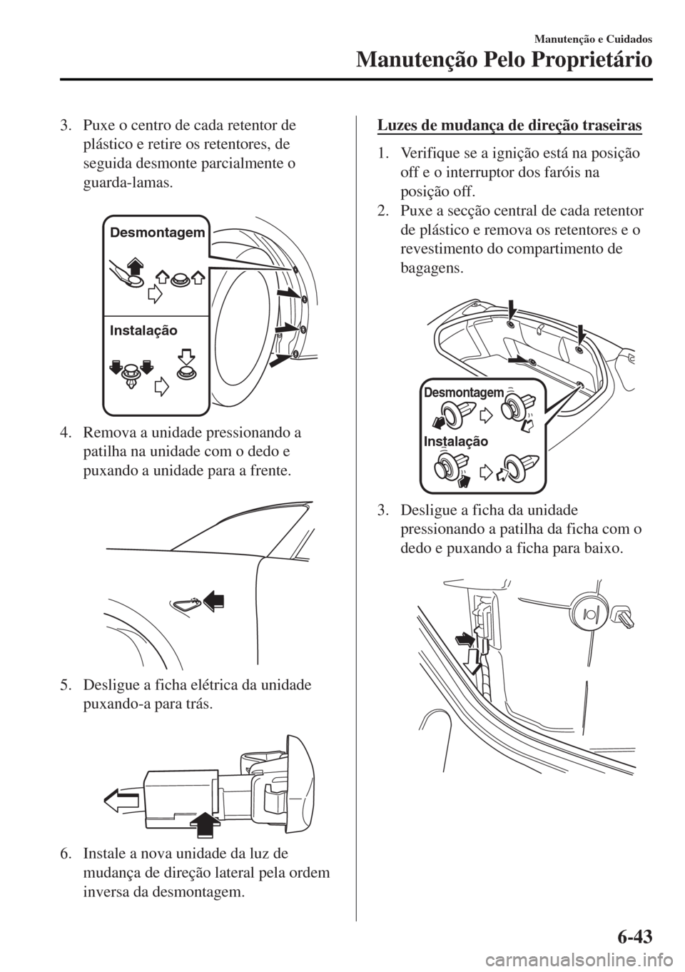MAZDA MODEL MX-5 2017  Manual do proprietário (in Portuguese) 3. Puxe o centro de cada retentor de
plástico e retire os retentores, de
seguida desmonte parcialmente o
guarda-lamas.
 
Desmontagem
Instalação
4. Remova a unidade pressionando a
patilha na unidade