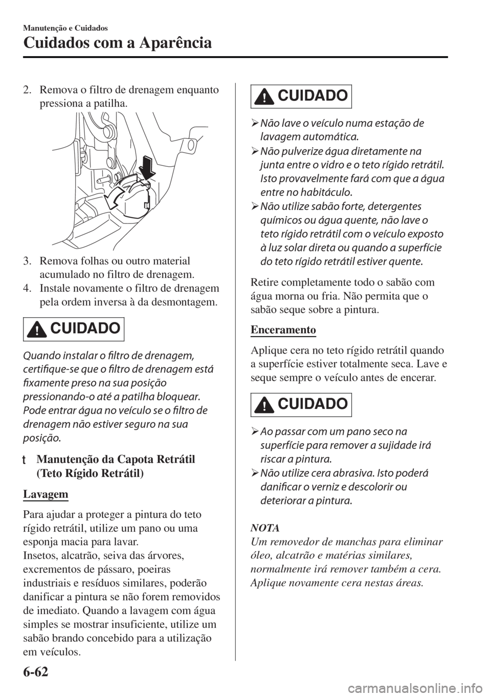 MAZDA MODEL MX-5 2017  Manual do proprietário (in Portuguese) 2. Remova o filtro de drenagem enquanto
pressiona a patilha.
3. Remova folhas ou outro material
acumulado no filtro de drenagem.
4. Instale novamente o filtro de drenagem
pela ordem inversa à da desm