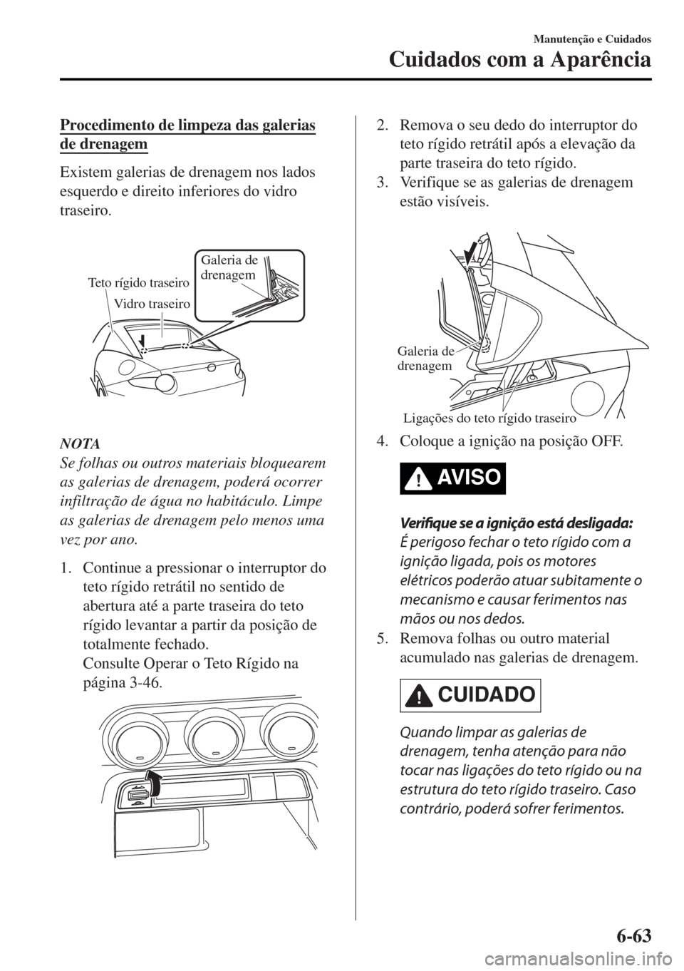 MAZDA MODEL MX-5 2017  Manual do proprietário (in Portuguese) Procedimento de limpeza das galerias
de drenagem
Existem galerias de drenagem nos lados
esquerdo e direito inferiores do vidro
traseiro.
Teto rígido traseiro
Galeria de 
drenagem 
Vidro traseiro
NOTA