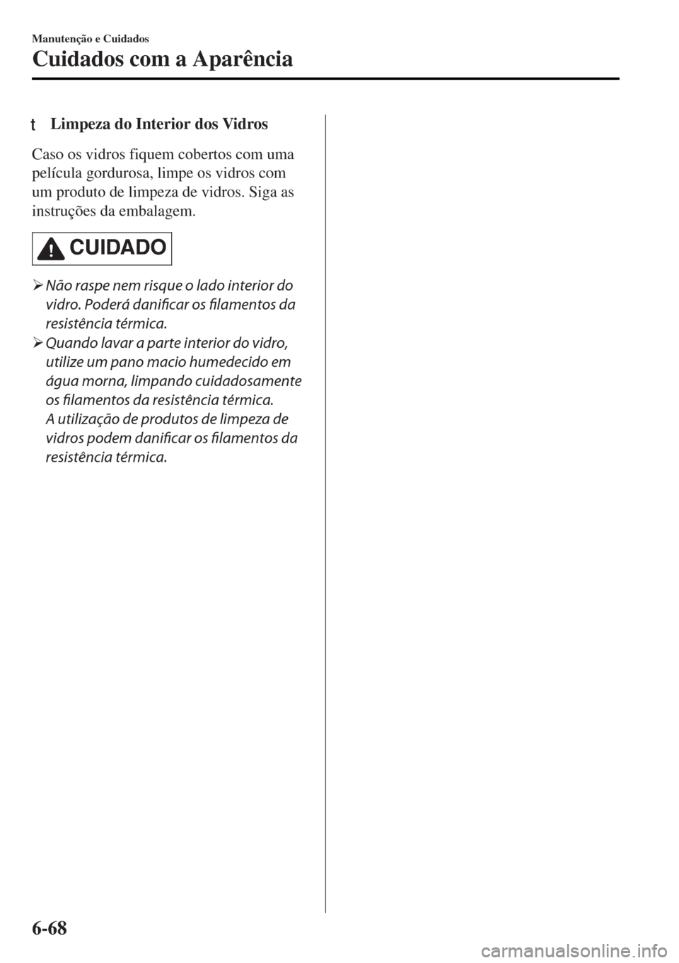 MAZDA MODEL MX-5 2017  Manual do proprietário (in Portuguese) tLimpeza do Interior dos Vidros
Caso os vidros fiquem cobertos com uma
película gordurosa, limpe os vidros com
um produto de limpeza de vidros. Siga as
instruções da embalagem.
CUIDADO
�¾Não rasp