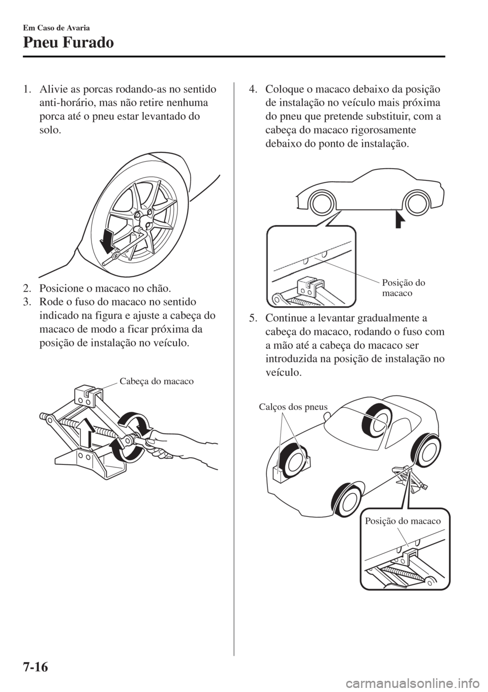 MAZDA MODEL MX-5 2017 Manual do proprietário (in Portuguese) 1. Alivie as porcas rodando-as no sentido
anti-horário, mas não retire nenhuma
porca até o pneu estar levantado do
solo.
2. Posicione o macaco no chão.
3. Rode o fuso do macaco no sentido
indica MAZDA MODEL MX-5 2017 Manual do proprietário (in Portuguese) 1. Alivie as porcas rodando-as no sentido
anti-horário, mas não retire nenhuma
porca até o pneu estar levantado do
solo.
2. Posicione o macaco no chão.
3. Rode o fuso do macaco no sentido
indica
