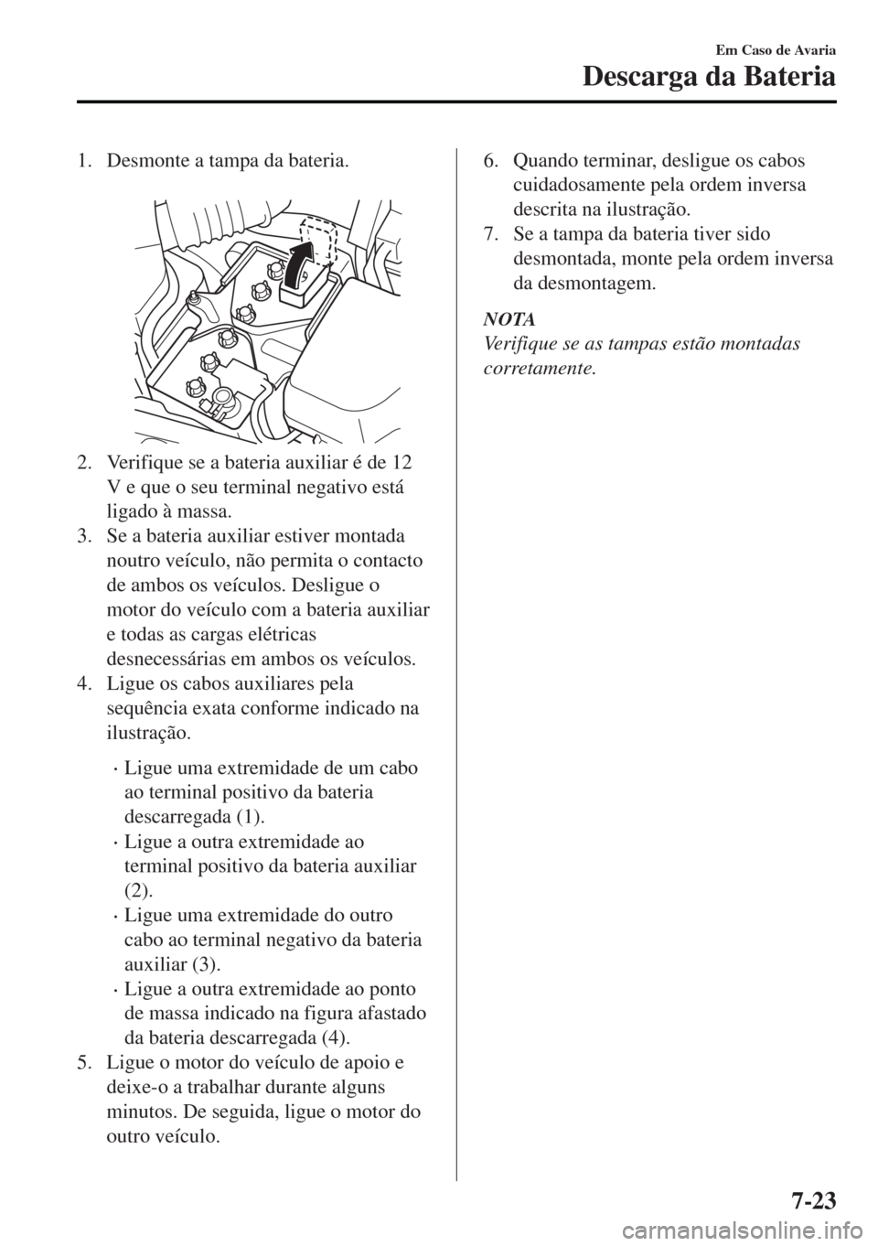 MAZDA MODEL MX-5 2017 Manual do proprietário (in Portuguese) 1. Desmonte a tampa da bateria.
2. Verifique se a bateria auxiliar é de 12
V e que o seu terminal negativo está
ligado à massa.
3. Se a bateria auxiliar estiver montada
noutro veículo, não perm MAZDA MODEL MX-5 2017 Manual do proprietário (in Portuguese) 1. Desmonte a tampa da bateria.
2. Verifique se a bateria auxiliar é de 12
V e que o seu terminal negativo está
ligado à massa.
3. Se a bateria auxiliar estiver montada
noutro veículo, não perm