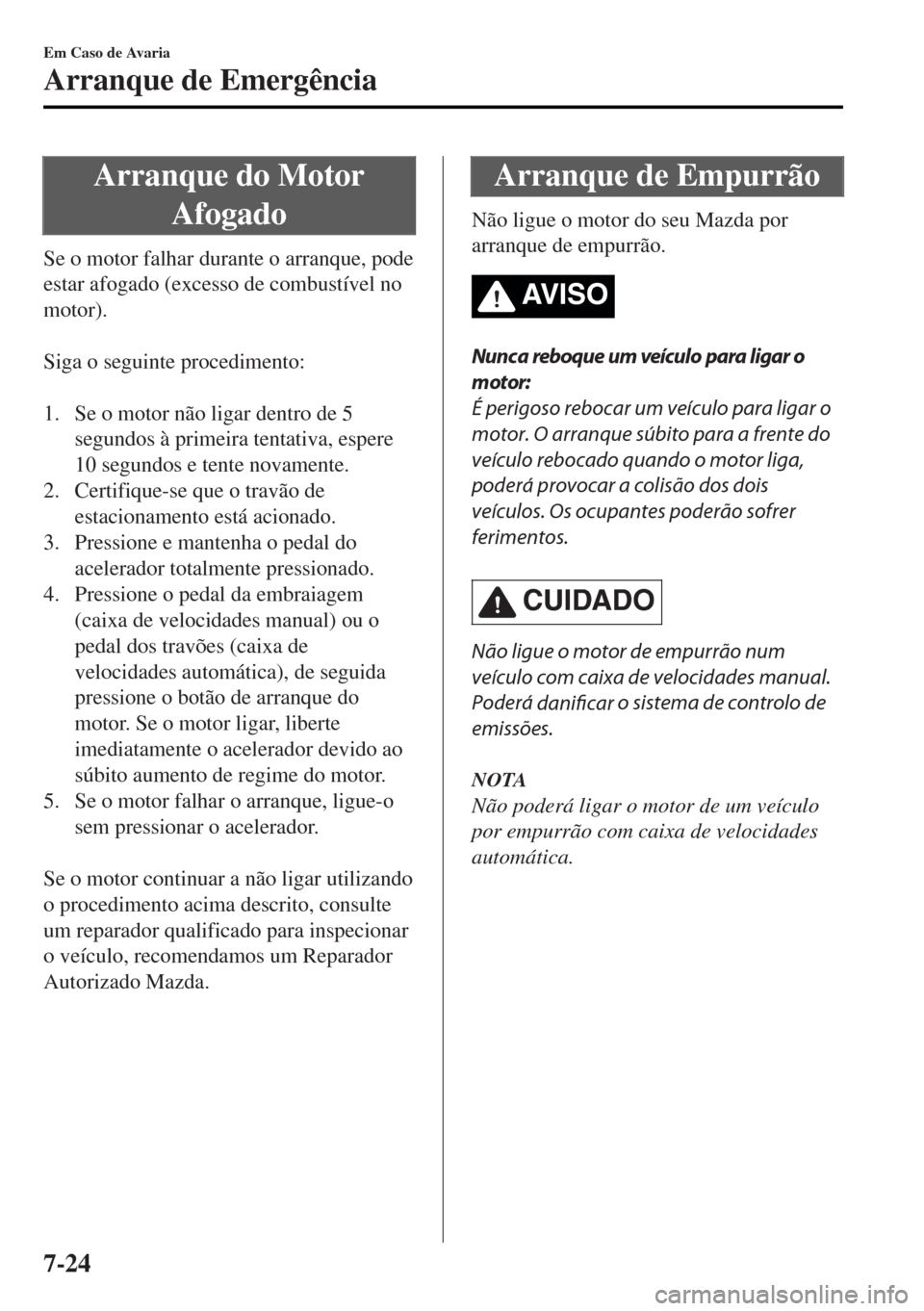 MAZDA MODEL MX-5 2017 Manual do proprietário (in Portuguese) Arranque do Motor
Afogado
Se o motor falhar durante o arranque, pode
estar afogado (excesso de combustível no
motor).
Siga o seguinte procedimento:
1. Se o motor não ligar dentro de 5
segundos MAZDA MODEL MX-5 2017 Manual do proprietário (in Portuguese) Arranque do Motor
Afogado
Se o motor falhar durante o arranque, pode
estar afogado (excesso de combustível no
motor).
Siga o seguinte procedimento:
1. Se o motor não ligar dentro de 5
segundos