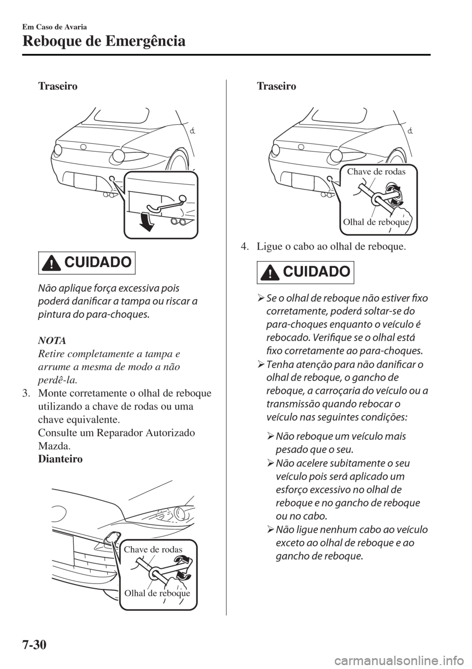 MAZDA MODEL MX-5 2017  Manual do proprietário (in Portuguese) Tr a s e i r o
 
CUIDADO
Não aplique força excessiva pois
poderá danificar a tampa ou riscar a
pintura do para-choques.
NOTA
Retire completamente a tampa e
arrume a mesma de modo a não
perdê-la.
