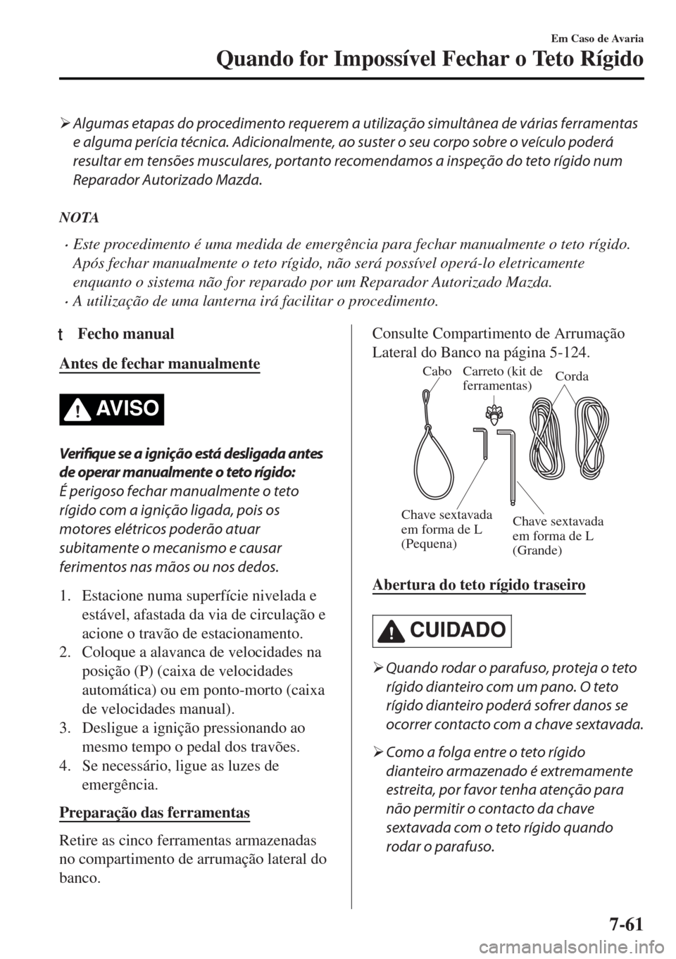 MAZDA MODEL MX-5 2017  Manual do proprietário (in Portuguese) �¾Algumas etapas do procedimento requerem a utilização simultânea de várias ferramentas
e alguma perícia técnica. Adicionalmente, ao suster o seu corpo sobre o veículo poderá
resultar em tens