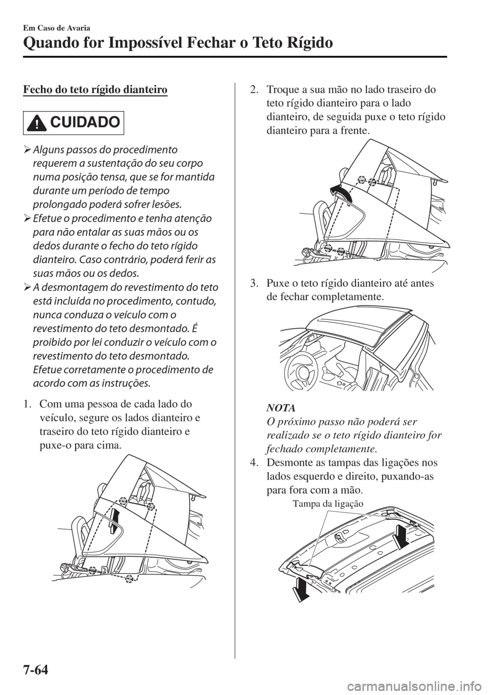 MAZDA MODEL MX-5 2017  Manual do proprietário (in Portuguese) Fecho do teto rígido dianteiro
CUIDADO
�¾Alguns passos do procedimento
requerem a sustentação do seu corpo
numa posição tensa, que se for mantida
durante um período de tempo
prolongado poderá 