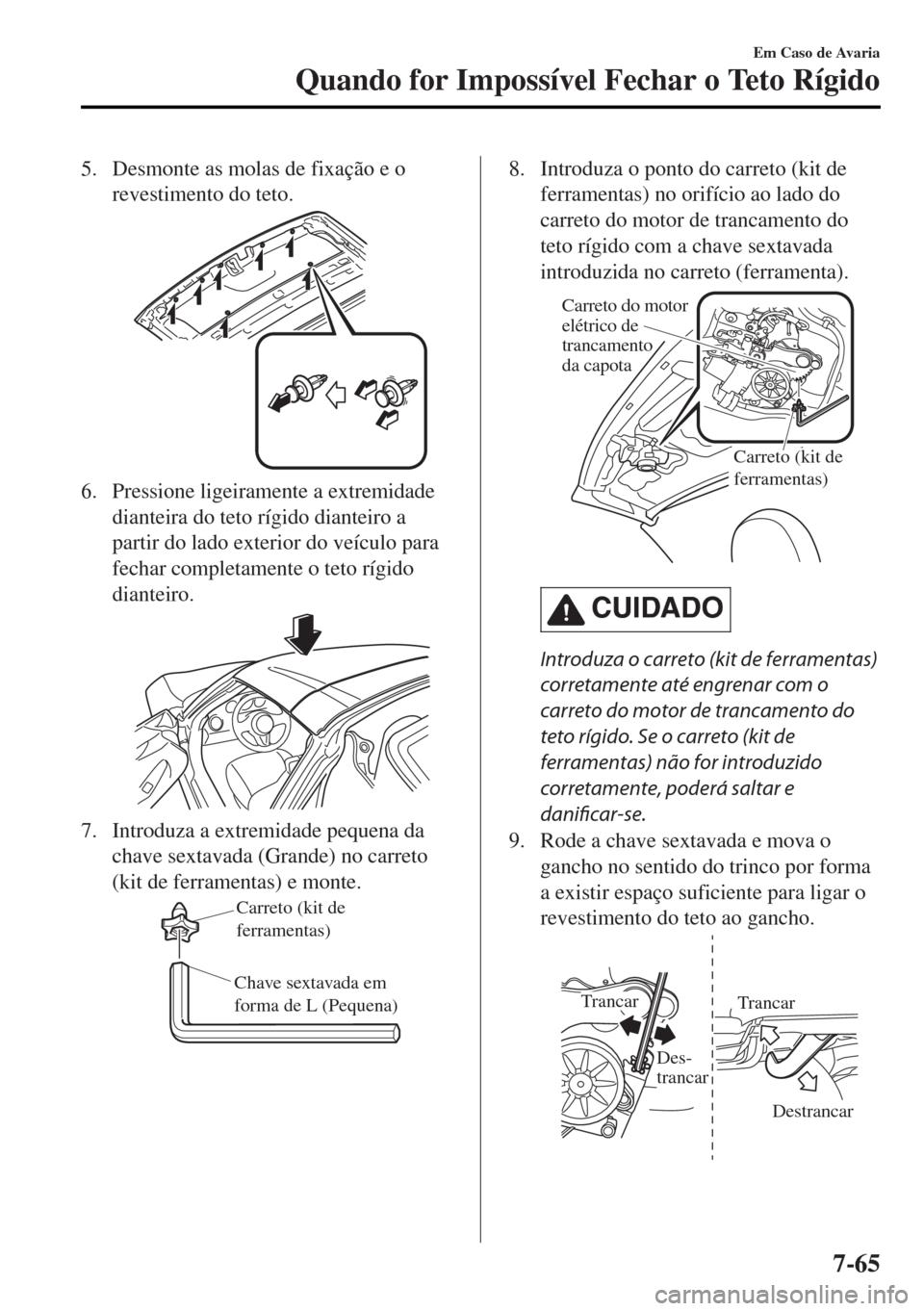 MAZDA MODEL MX-5 2017  Manual do proprietário (in Portuguese) 5. Desmonte as molas de fixação e o
revestimento do teto.
6. Pressione ligeiramente a extremidade
dianteira do teto rígido dianteiro a
partir do lado exterior do veículo para
fechar completamente 