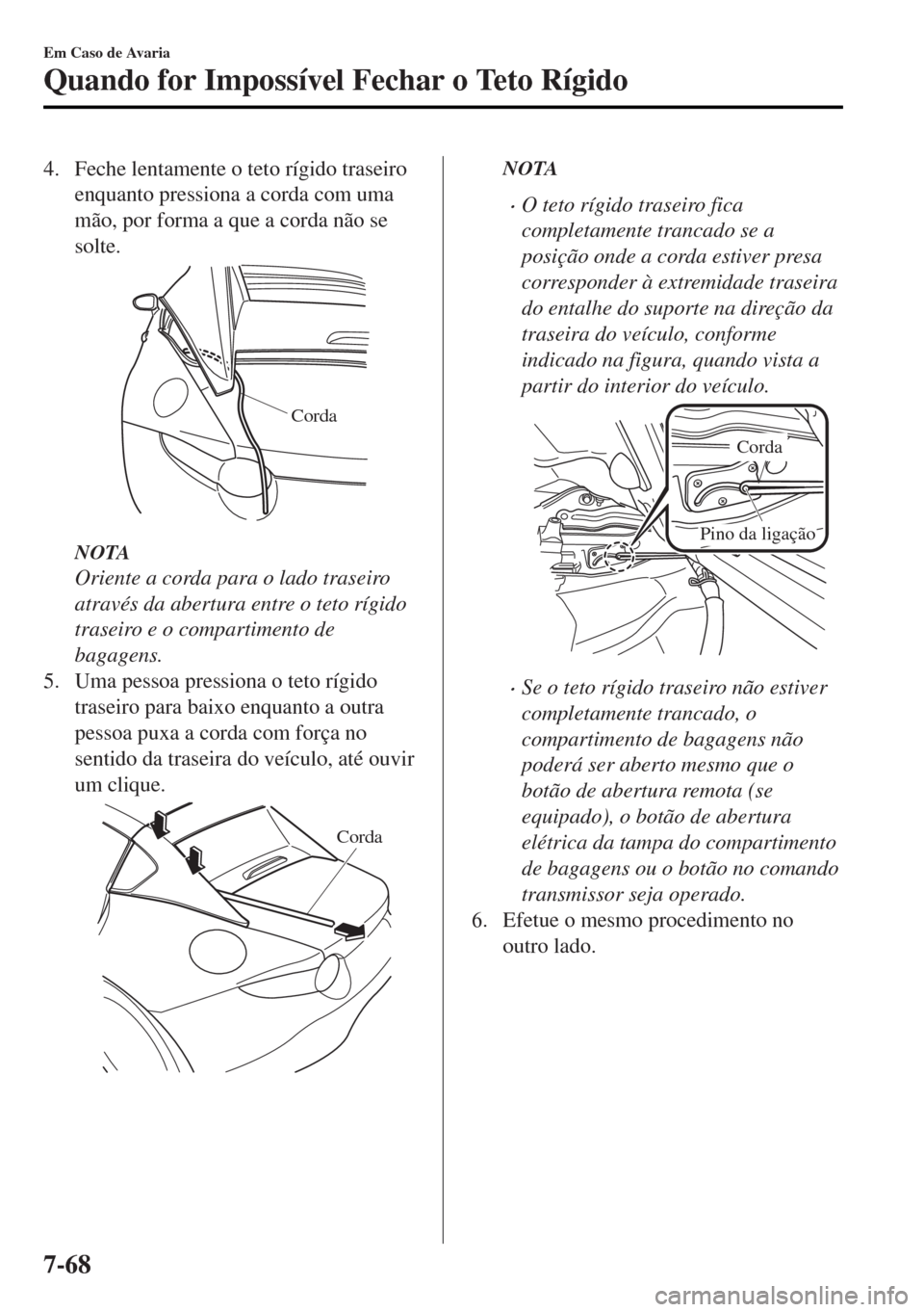 MAZDA MODEL MX-5 2017  Manual do proprietário (in Portuguese) 4. Feche lentamente o teto rígido traseiro
enquanto pressiona a corda com uma
mão, por forma a que a corda não se
solte.
Corda
NOTA
Oriente a corda para o lado traseiro
através da abertura entre o