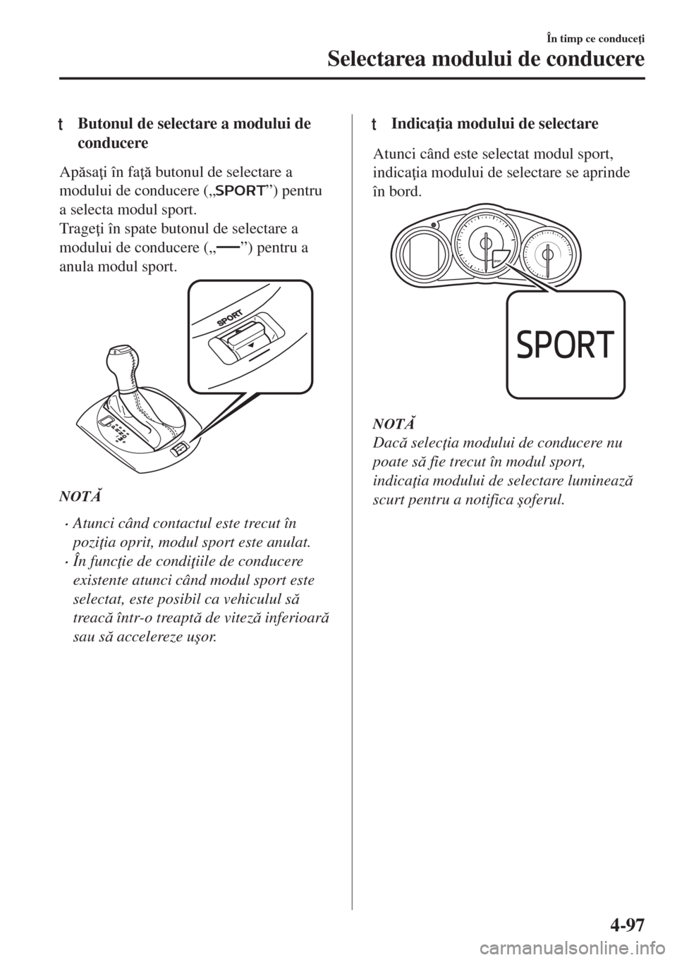 MAZDA MODEL MX-5 2017  Manualul de utilizare (in Romanian) tButonul de selectare a modului de
conducere
Apsa i în fa  butonul de selectare a
modului de conducere („
”) pentru
a selecta modul sport.
Trage i în spate butonul de selectare a
modului 