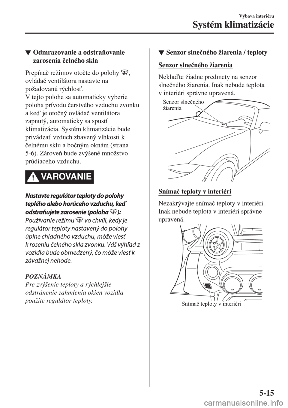 MAZDA MODEL MX-5 2017  Užívateľská príručka (in Slovak) Odmrazovanie a odstraovanie
zarosenia �þelného skla
Prepína�þ režimov oto�þte do polohy ,
ovláda�þ ventilátora nastavte na
požadovanú rýchlos".
V tejto polohe sa automaticky vyberie
pol
