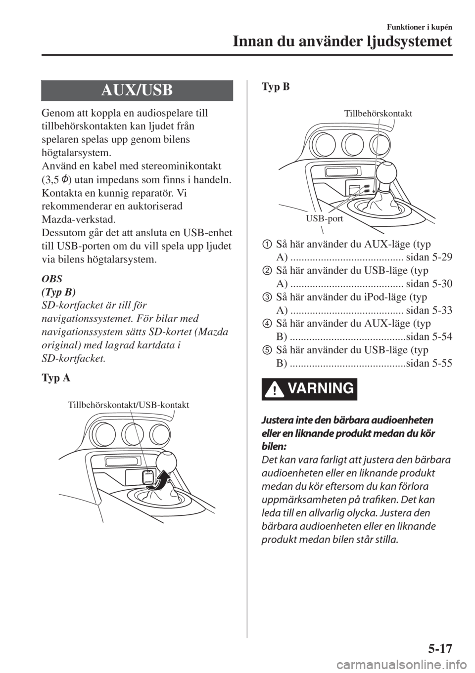 MAZDA MODEL MX-5 2017  Ägarmanual (in Swedish) AUX/USB
Genom att koppla en audiospelare till
tillbehörskontakten kan ljudet från
spelaren spelas upp genom bilens
högtalarsystem.
Använd en kabel med stereominikontakt
(3,5 
) utan impedans som f
