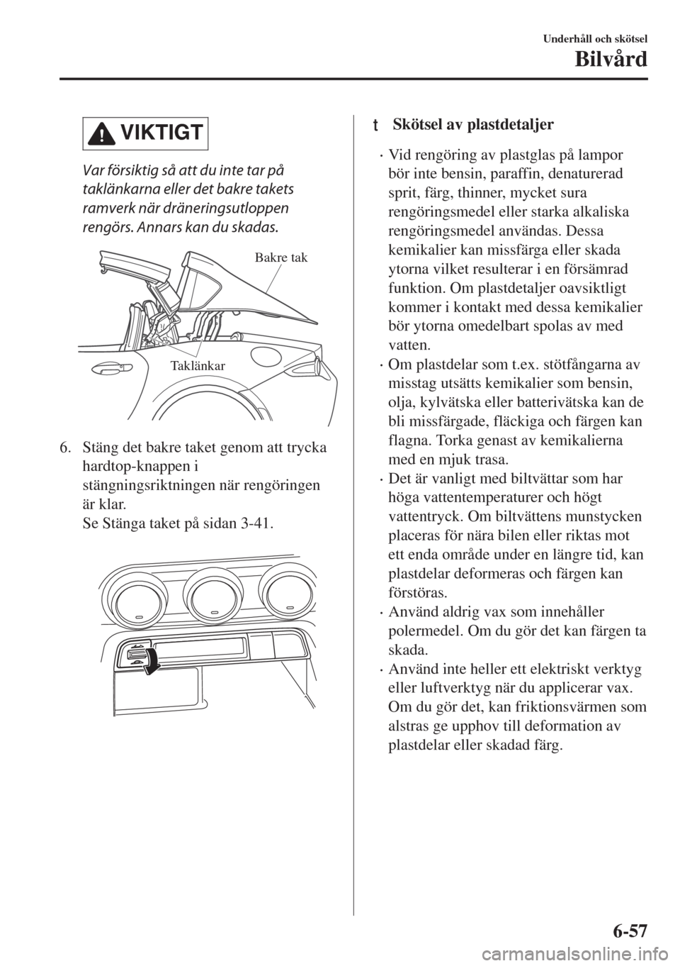 MAZDA MODEL MX-5 2017  Ägarmanual (in Swedish) VIKTIGT
Var försiktig så att du inte tar på
taklänkarna eller det bakre takets
ramverk när dräneringsutloppen
rengörs. Annars kan du skadas.
Taklänkar Bakre tak
6. Stäng det bakre taket genom