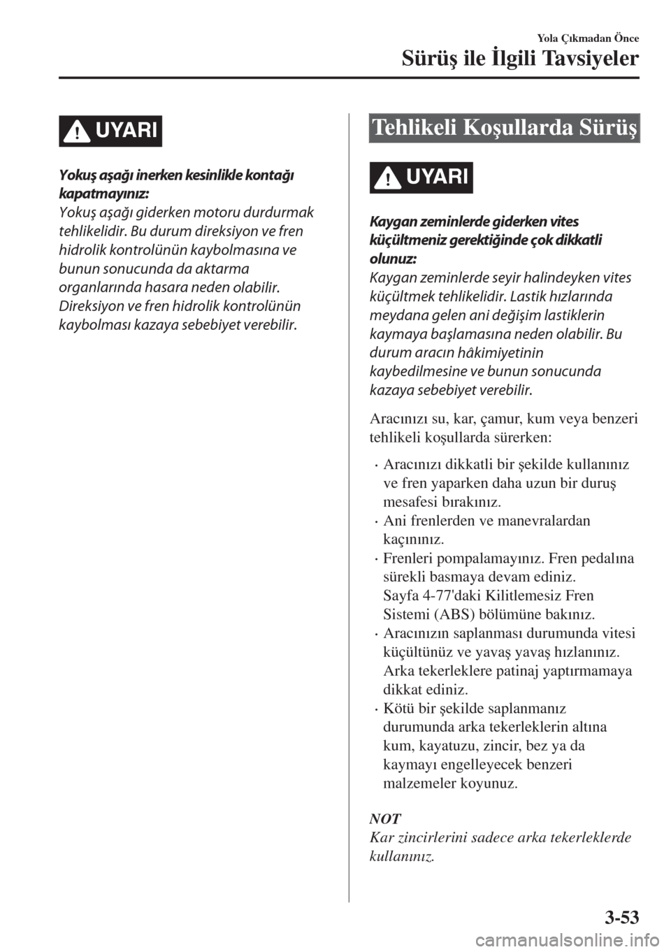 MAZDA MODEL MX-5 2017  Kullanım Kılavuzu (in Turkish) UYARI
Yokuş aşağı in erken kesin likle kon tağı
kapatm ayın ız:
Yokuş aşağı giderken motoru durdurmak
tehlikelidir. Bu durum direksiyon ve fren
hidrolik kontrolünün kaybolmasına ve
bunu
