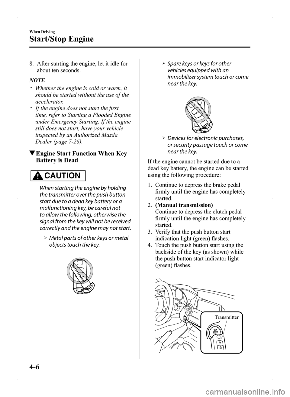 MAZDA MODEL MX-5 2016  Owners Manual (in English) 4–6
When Driving
Start/Stop Engine
8. After starting the engine, let it idle for 
about ten seconds.
NOTE
 Whether the engine is cold or warm, it 
should be started without the use of the 
accele