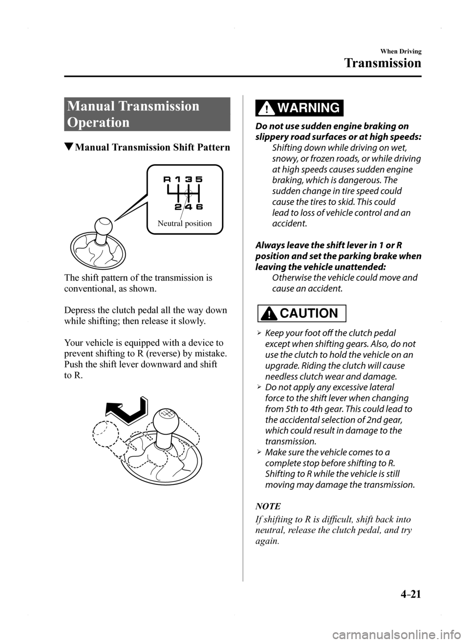 MAZDA MODEL MX-5 2016  Owners Manual (in English) 4–21
When Driving
Transmission
Manual Transmission 
Operation
 Manual Transmission Shift Pattern
Neutral position
The shift pattern of the transmission is 
conventional, as shown.
Depress the clutch