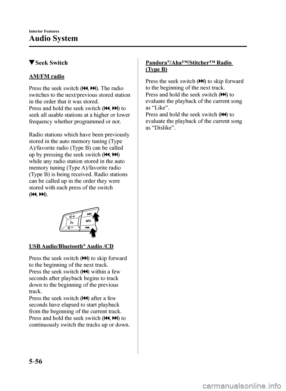 MAZDA MODEL MX-5 2016 Owners Manual (in English) 5–56
Interior Features
Audio System
Seek Switch
AM/FM radio
Press the seek switch (, ). The radio
switches to the next/previous stored station
in the order that it was stored.
Press and hold the MAZDA MODEL MX-5 2016 Owners Manual (in English) 5–56
Interior Features
Audio System
Seek Switch
AM/FM radio
Press the seek switch (, ). The radio
switches to the next/previous stored station
in the order that it was stored.
Press and hold the