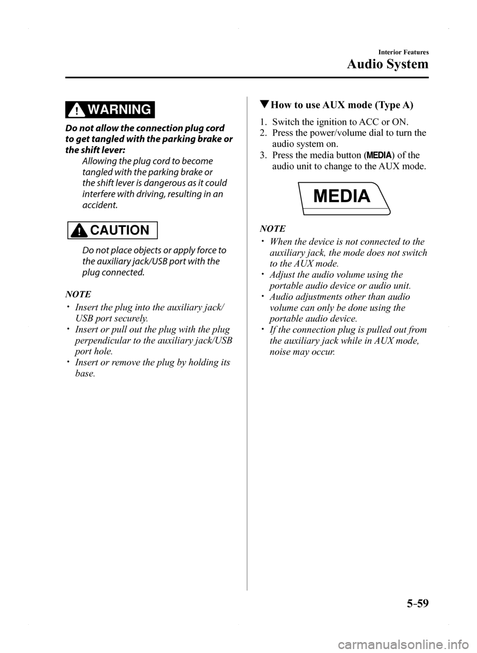 MAZDA MODEL MX-5 2016 Owners Manual (in English) 5–59
Interior Features
Audio System
WARNING
Do not allow the connection plug cord
to get tangled with the parking brake or
the shift lever:
Allowing the plug cord to become
tangled with the parki MAZDA MODEL MX-5 2016 Owners Manual (in English) 5–59
Interior Features
Audio System
WARNING
Do not allow the connection plug cord
to get tangled with the parking brake or
the shift lever:
Allowing the plug cord to become
tangled with the parki