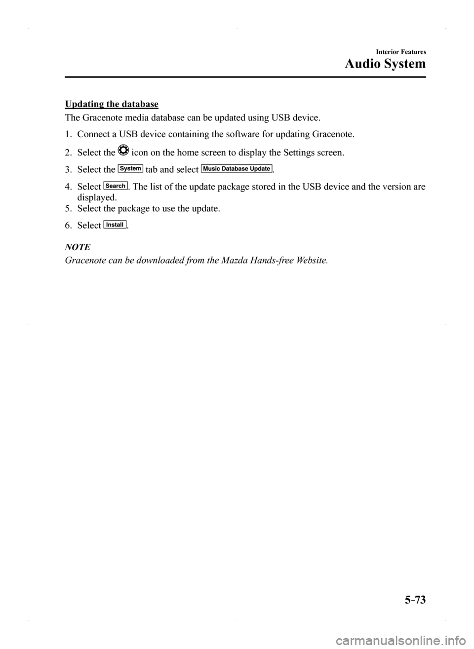 MAZDA MODEL MX-5 2016 Owners Manual (in English) 5–73
Interior Features
Audio System
Updating the database
The Gracenote media database can be updated using USB device.
1. Connect a USB device containing the software for updating Gracenote.
2. Sel MAZDA MODEL MX-5 2016 Owners Manual (in English) 5–73
Interior Features
Audio System
Updating the database
The Gracenote media database can be updated using USB device.
1. Connect a USB device containing the software for updating Gracenote.
2. Sel