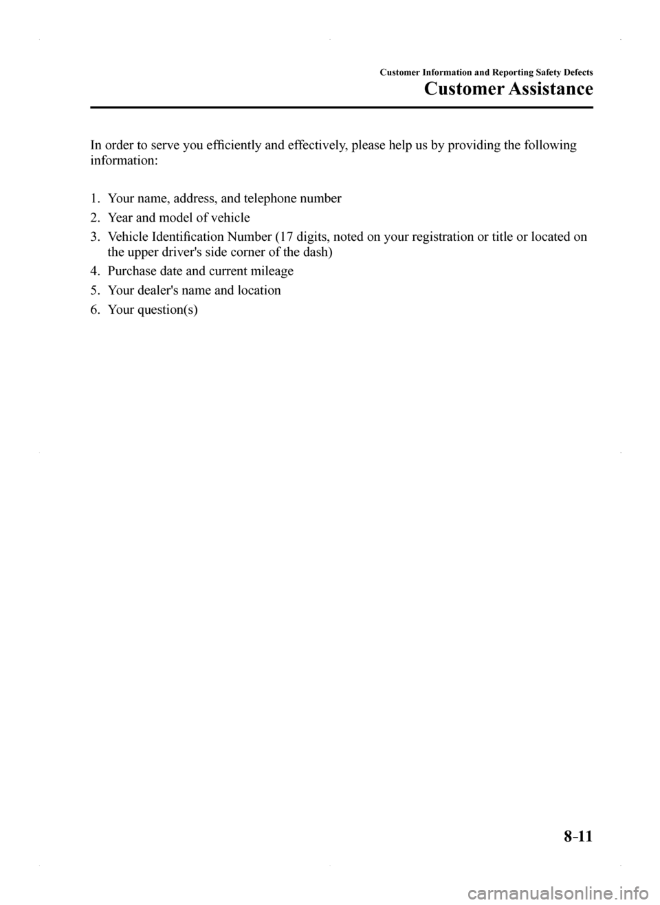 MAZDA MODEL MX-5 2016  Owners Manual (in English) 8–11
Customer Information and Reporting Safety Defects
Customer Assistance
In order to serve you efficiently and effectively, please help us by providing the following 
information:
1. Your name, ad