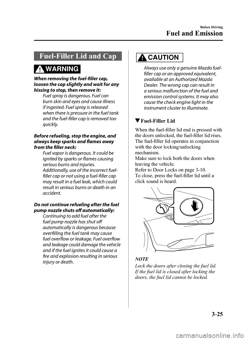 MAZDA MODEL MX-5 2016  Owners Manual (in English) 3–25
Before Driving
Fuel and Emission
Fuel-Filler Lid and Cap
WARNING
When removing the fuel-filler cap, 
loosen the cap slightly and wait for any 
hissing to stop, then remove it:
Fuel spray is dan