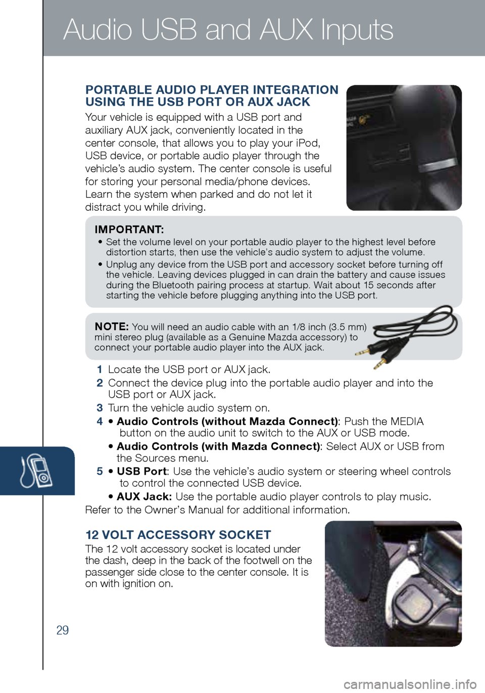 MAZDA MODEL MX-5 2016  Smart Start Guide (in English) 29
NOTE: You will need an audio cable with an 1/8 inch (3.5 mm)  
mini stereo plug (available as a Genuine Mazda accessory) to   
connect your portable audio player into the AUX  jack. 
I M P O R TA N