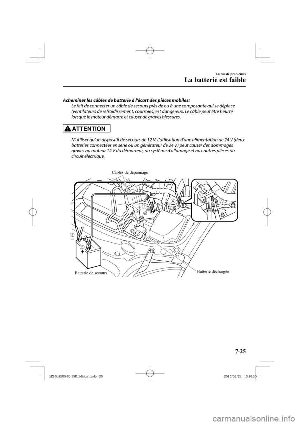 MAZDA MODEL MX-5 2016  Manuel du propriétaire (in French) 7–25
En cas de problèmes
La batterie est faible
  Acheminer les câbles de batterie à lécart des pièces mobiles:
  Le fait de connecter un câble de secours près de ou à une composante qui se