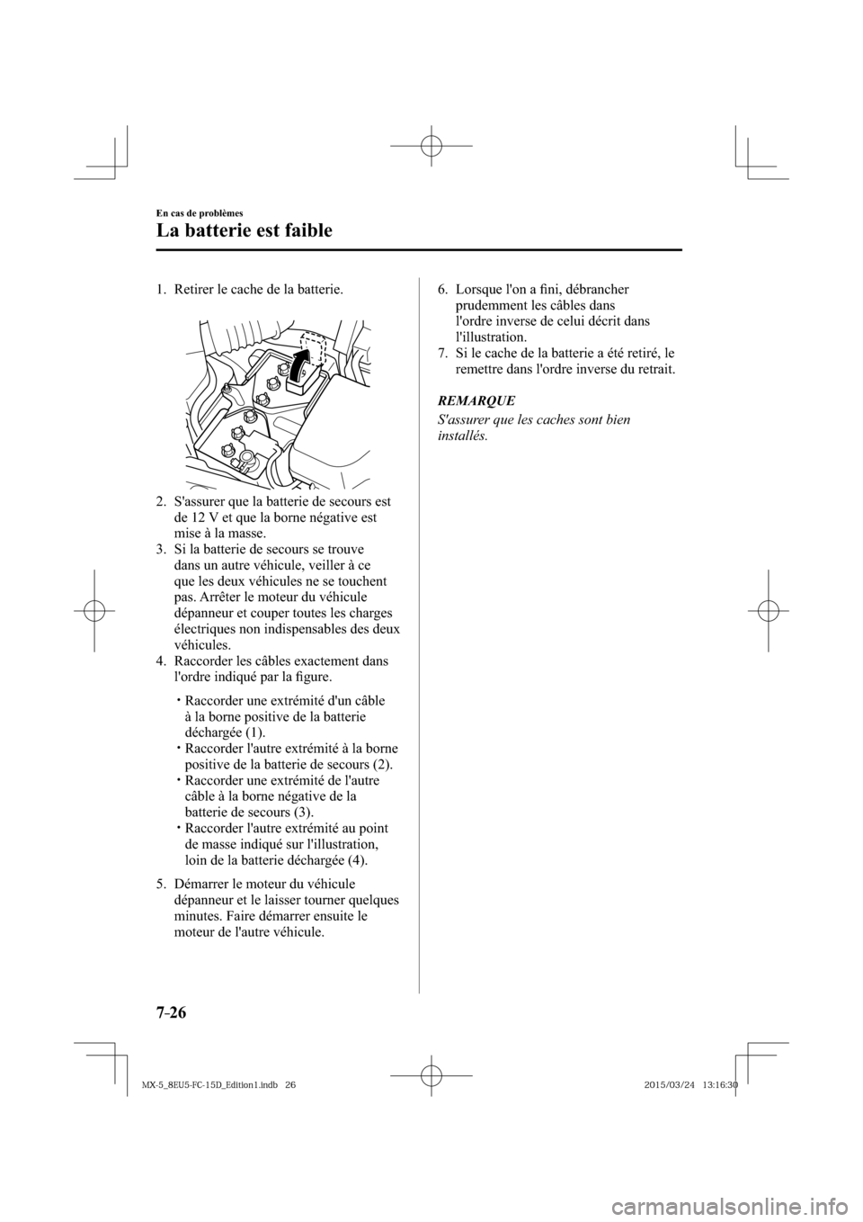 MAZDA MODEL MX-5 2016  Manuel du propriétaire (in French) 7–26
En cas de problèmes
La batterie est faible
     1.   Retirer  le  cache  de  la  batterie.
   2.   Sassurer que la batterie de secours est 
de 12 V et que la borne négative est 
mise à la m