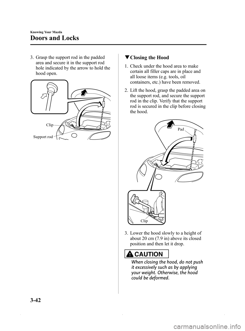 MAZDA MODEL MX-5 2015 (in English) User Guide Black plate (96,1)
3. Grasp the support rod in the paddedarea and secure it in the support rod
hole indicated by the arrow to hold the
hood open.
Clip
Support rod
q Closing the Hood
1. Check under the MAZDA MODEL MX-5 2015 (in English) User Guide Black plate (96,1)
3. Grasp the support rod in the paddedarea and secure it in the support rod
hole indicated by the arrow to hold the
hood open.
Clip
Support rod
q Closing the Hood
1. Check under the