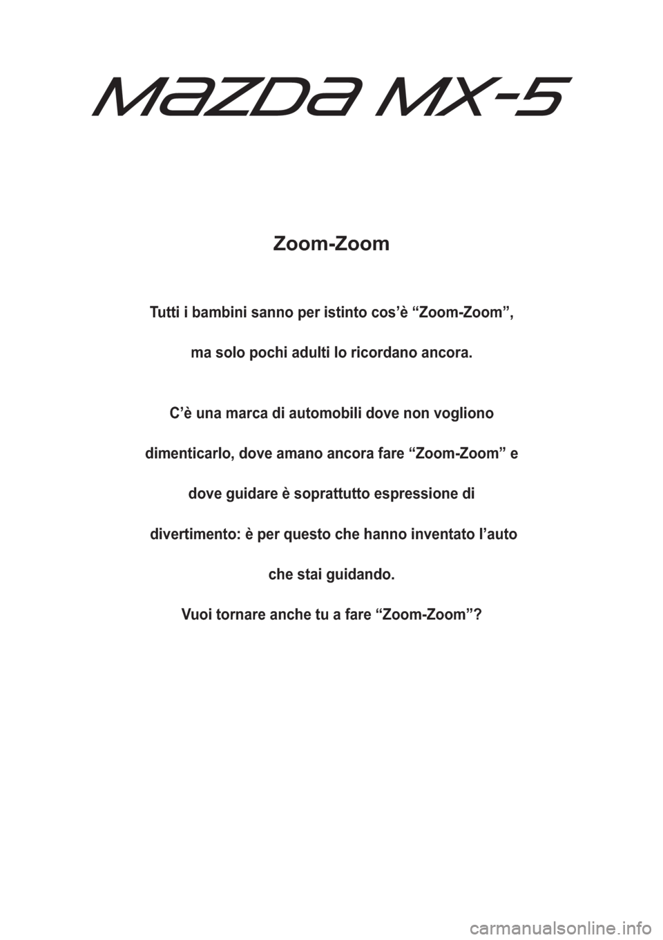 MAZDA MODEL MX-5 2015  Manuale del proprietario (in Italian) Zoom-Zoom
Tutti i bambini sanno per istinto cos’è “Zoom-Zoom”,
ma solo pochi adulti lo ricordano ancora.
C’è una marca di automobili dove non vogliono
dimenticarlo, dove amano ancora fare �