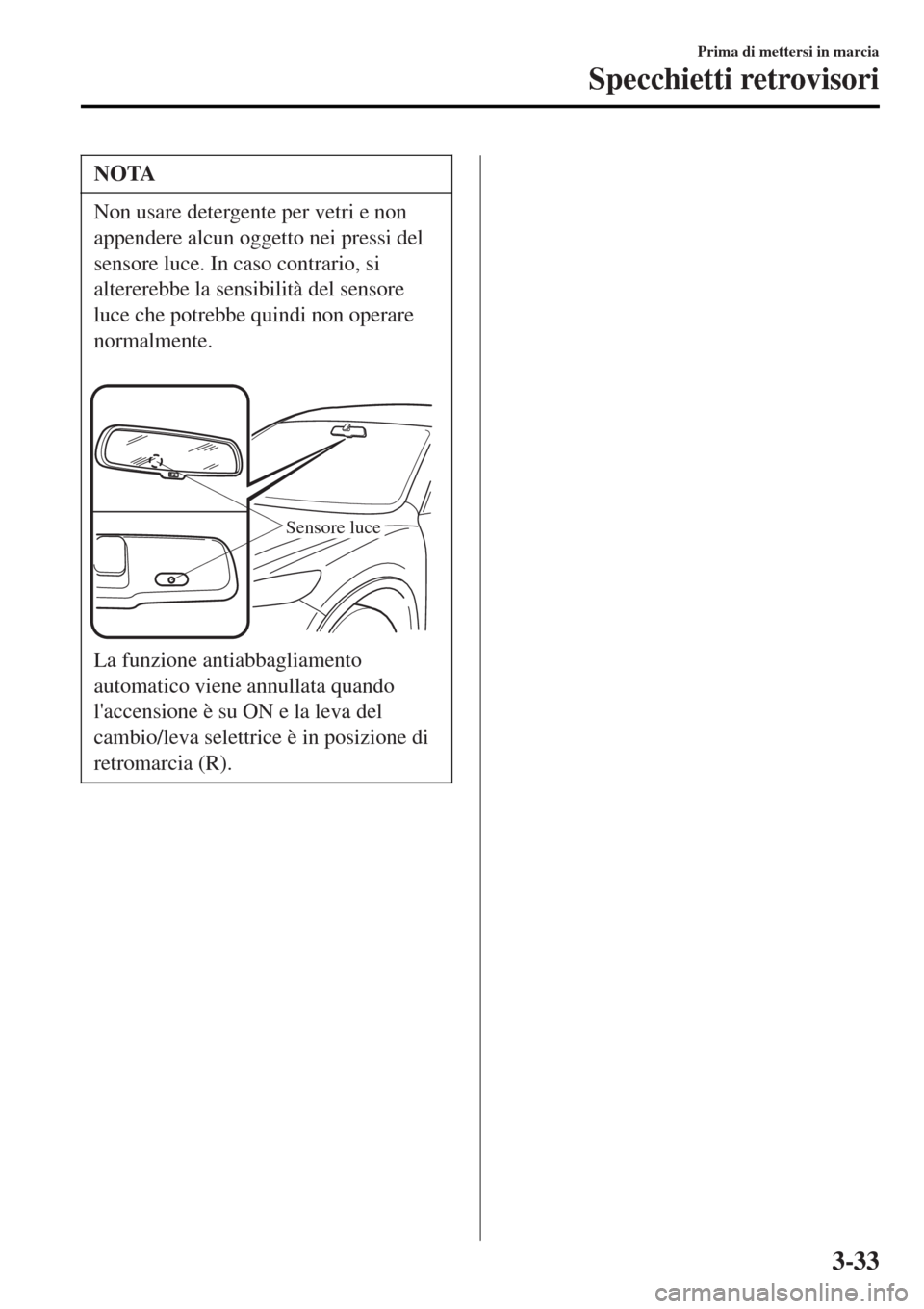 MAZDA MODEL MX-5 2015  Manuale del proprietario (in Italian) NOTA
Non usare detergente per vetri e non
appendere alcun oggetto nei pressi del
sensore luce. In caso contrario, si
altererebbe la sensibilità del sensore
luce che potrebbe quindi non operare
normal
