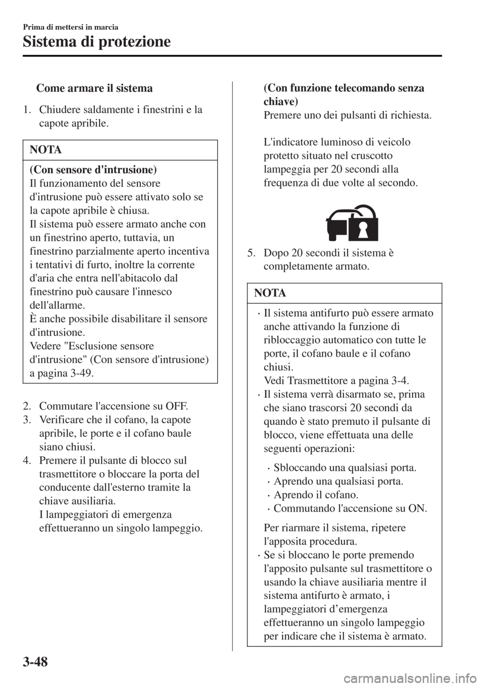 MAZDA MODEL MX-5 2015  Manuale del proprietario (in Italian) tCome armare il sistema
1. Chiudere saldamente i finestrini e la
capote apribile.
NOTA
(Con sensore dintrusione)
Il funzionamento del sensore
dintrusione può essere attivato solo se
la capote aprib