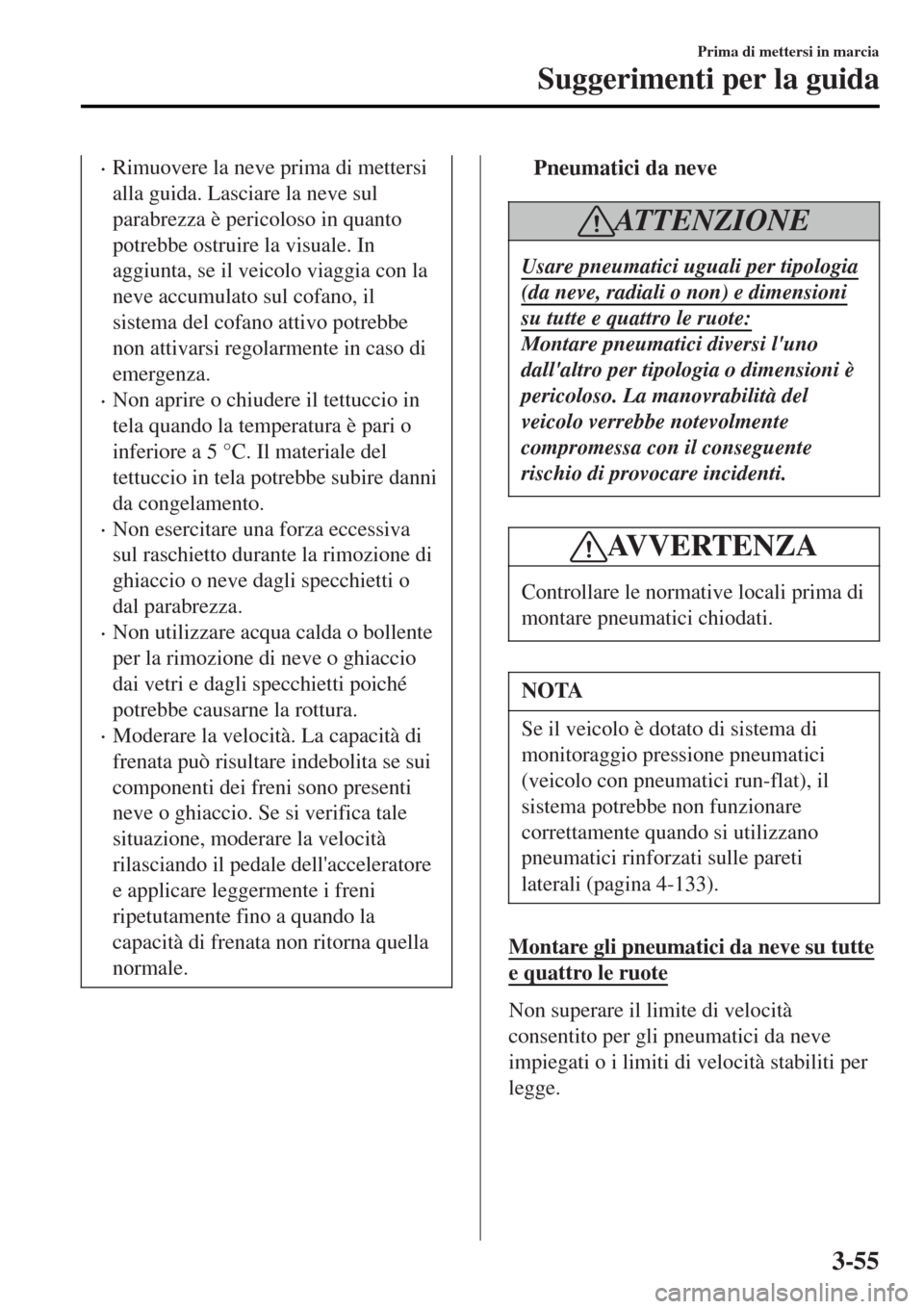 MAZDA MODEL MX-5 2015  Manuale del proprietario (in Italian) •Rimuovere la neve prima di mettersi
alla guida. Lasciare la neve sul
parabrezza è pericoloso in quanto
potrebbe ostruire la visuale. In
aggiunta, se il veicolo viaggia con la
neve accumulato sul c