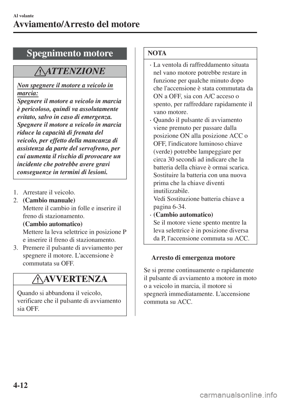 MAZDA MODEL MX-5 2015  Manuale del proprietario (in Italian) Spegnimento motore
ATTENZIONE
Non spegnere il motore a veicolo in
marcia:
Spegnere il motore a veicolo in marcia
è pericoloso, quindi va assolutamente
evitato, salvo in caso di emergenza.
Spegnere il