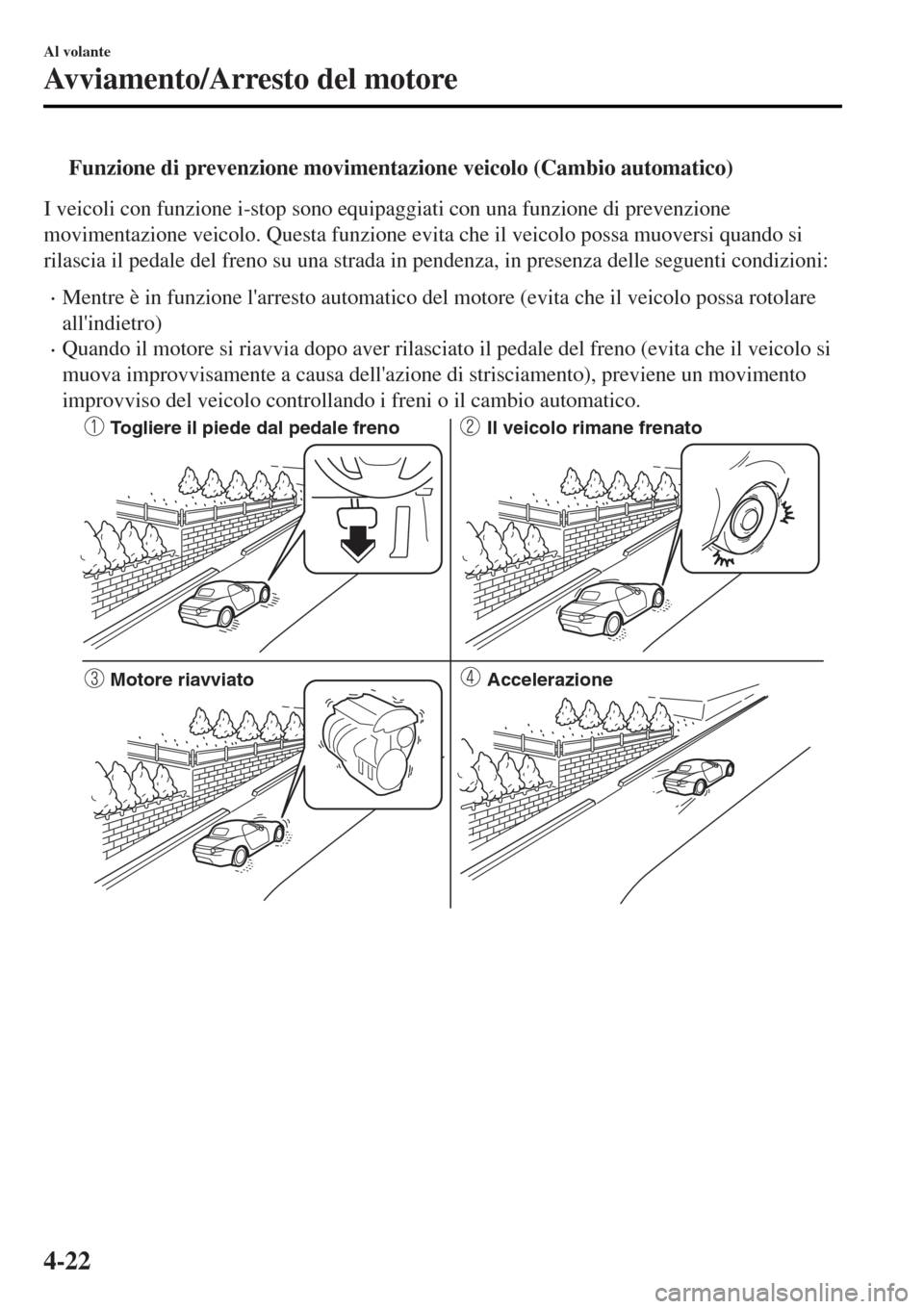 MAZDA MODEL MX-5 2015  Manuale del proprietario (in Italian) tFunzione di prevenzione movimentazione veicolo (Cambio automatico)
I veicoli con funzione i-stop sono equipaggiati con una funzione di prevenzione
movimentazione veicolo. Questa funzione evita che il