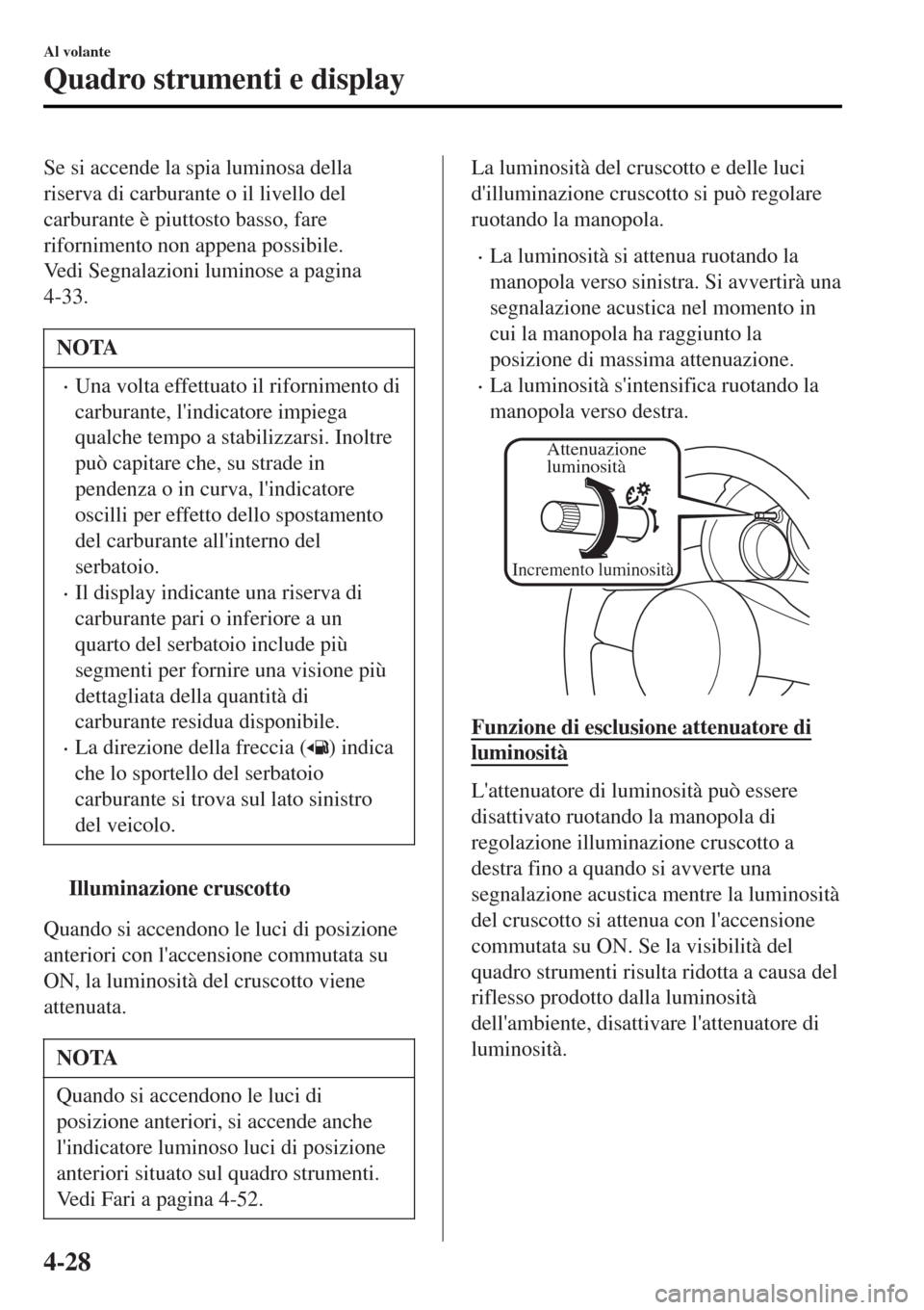 MAZDA MODEL MX-5 2015  Manuale del proprietario (in Italian) Se si accende la spia luminosa della
riserva di carburante o il livello del
carburante è piuttosto basso, fare
rifornimento non appena possibile.
Vedi Segnalazioni luminose a pagina
4-33.
NOTA
•Una