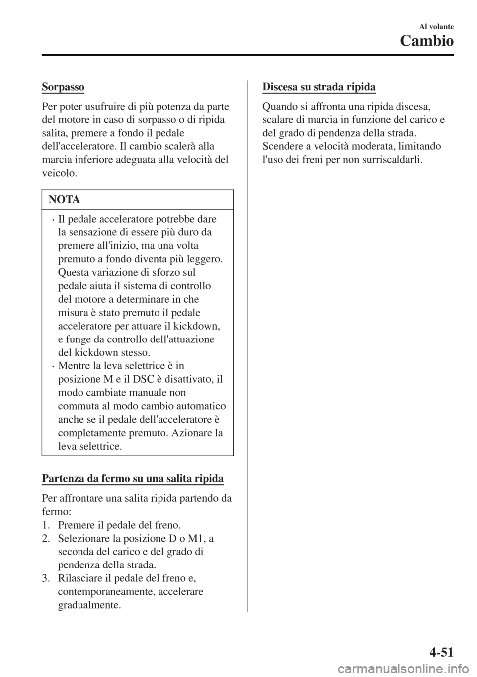 MAZDA MODEL MX-5 2015 Manuale del proprietario (in Italian) Sorpasso
Per poter usufruire di più potenza da parte
del motore in caso di sorpasso o di ripida
salita, premere a fondo il pedale
dellacceleratore. Il cambio scalerà alla
marcia inferiore adeguata MAZDA MODEL MX-5 2015 Manuale del proprietario (in Italian) Sorpasso
Per poter usufruire di più potenza da parte
del motore in caso di sorpasso o di ripida
salita, premere a fondo il pedale
dellacceleratore. Il cambio scalerà alla
marcia inferiore adeguata