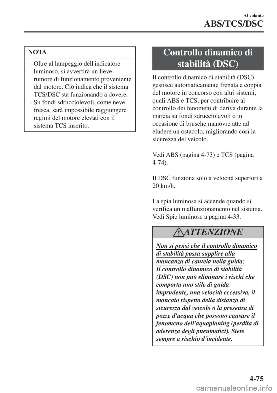 MAZDA MODEL MX-5 2015  Manuale del proprietario (in Italian) NOTA
•Oltre al lampeggio dellindicatore
luminoso, si avvertirà un lieve
rumore di funzionamento proveniente
dal motore. Ciò indica che il sistema
TCS/DSC sta funzionando a dovere.
•Su fondi sdr
