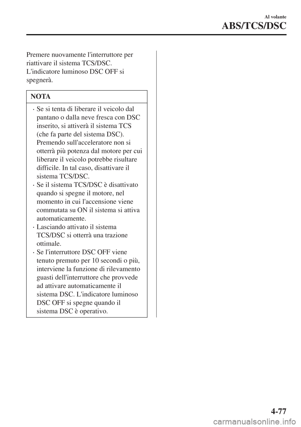 MAZDA MODEL MX-5 2015  Manuale del proprietario (in Italian) Premere nuovamente linterruttore per
riattivare il sistema TCS/DSC.
Lindicatore luminoso DSC OFF si
spegnerà.
NOTA
•Se si tenta di liberare il veicolo dal
pantano o dalla neve fresca con DSC
inse