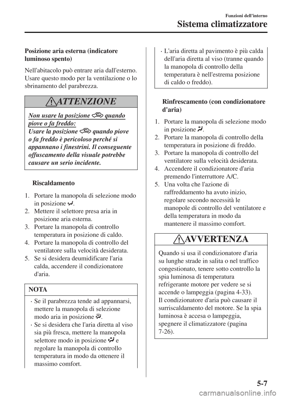 MAZDA MODEL MX-5 2015 Manuale del proprietario (in Italian) Posizione aria esterna (indicatore
luminoso spento)
Nellabitacolo può entrare aria dallesterno.
Usare questo modo per la ventilazione o lo
sbrinamento del parabrezza.
AT T E N Z I O N E
Non usare l MAZDA MODEL MX-5 2015 Manuale del proprietario (in Italian) Posizione aria esterna (indicatore
luminoso spento)
Nellabitacolo può entrare aria dallesterno.
Usare questo modo per la ventilazione o lo
sbrinamento del parabrezza.
AT T E N Z I O N E
Non usare l