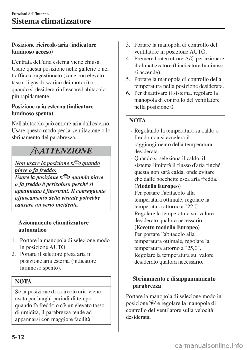 MAZDA MODEL MX-5 2015 Manuale del proprietario (in Italian) Posizione ricircolo aria (indicatore
luminoso acceso)
Lentrata dellaria esterna viene chiusa.
Usare questa posizione nelle gallerie o nel
traffico congestionato (zone con elevato
tasso di gas di sca MAZDA MODEL MX-5 2015 Manuale del proprietario (in Italian) Posizione ricircolo aria (indicatore
luminoso acceso)
Lentrata dellaria esterna viene chiusa.
Usare questa posizione nelle gallerie o nel
traffico congestionato (zone con elevato
tasso di gas di sca