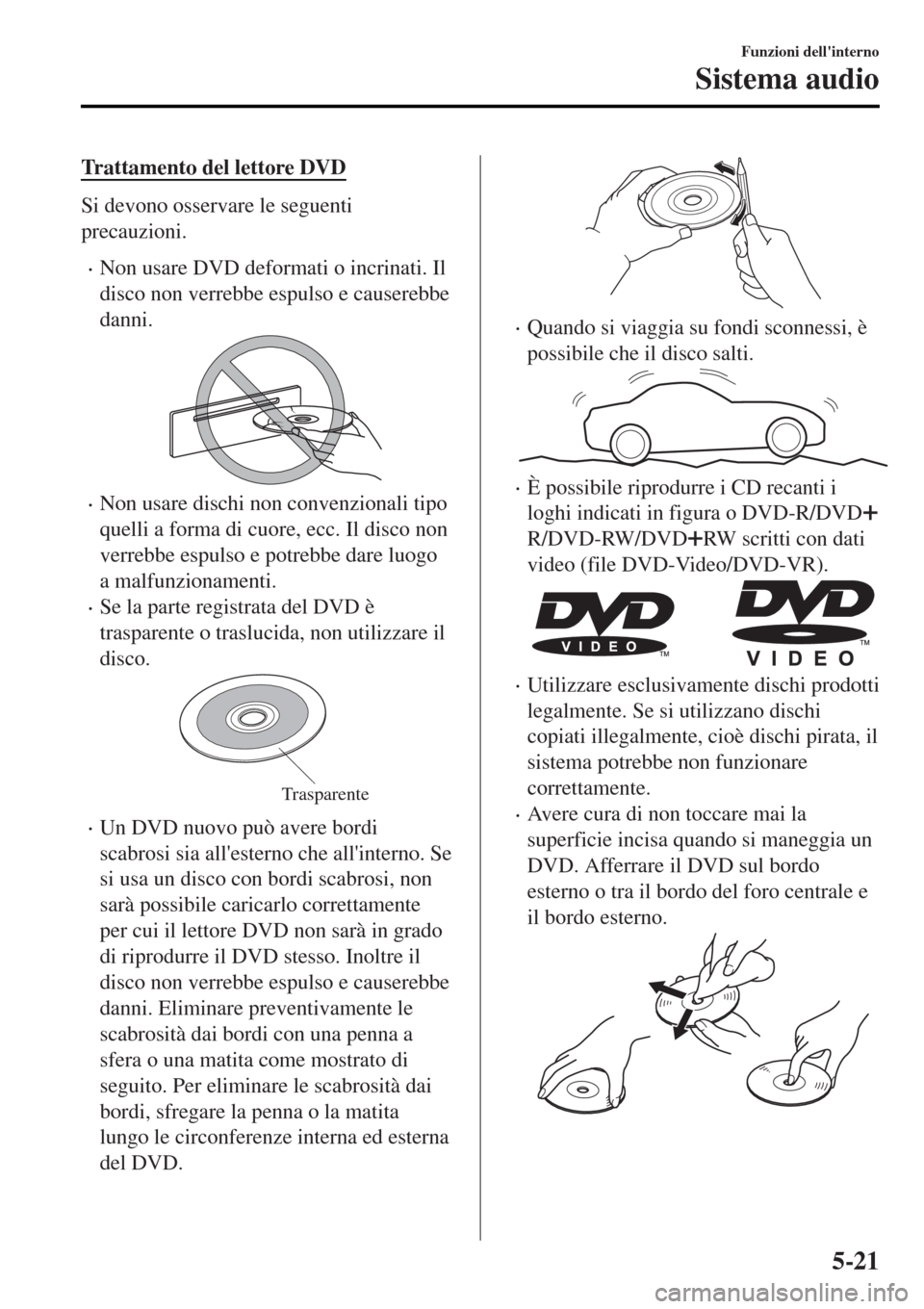MAZDA MODEL MX-5 2015  Manuale del proprietario (in Italian) Trattamento del lettore DVD
Si devono osservare le seguenti
precauzioni.
•Non usare DVD deformati o incrinati. Il
disco non verrebbe espulso e causerebbe
danni.
•Non usare dischi non convenzionali