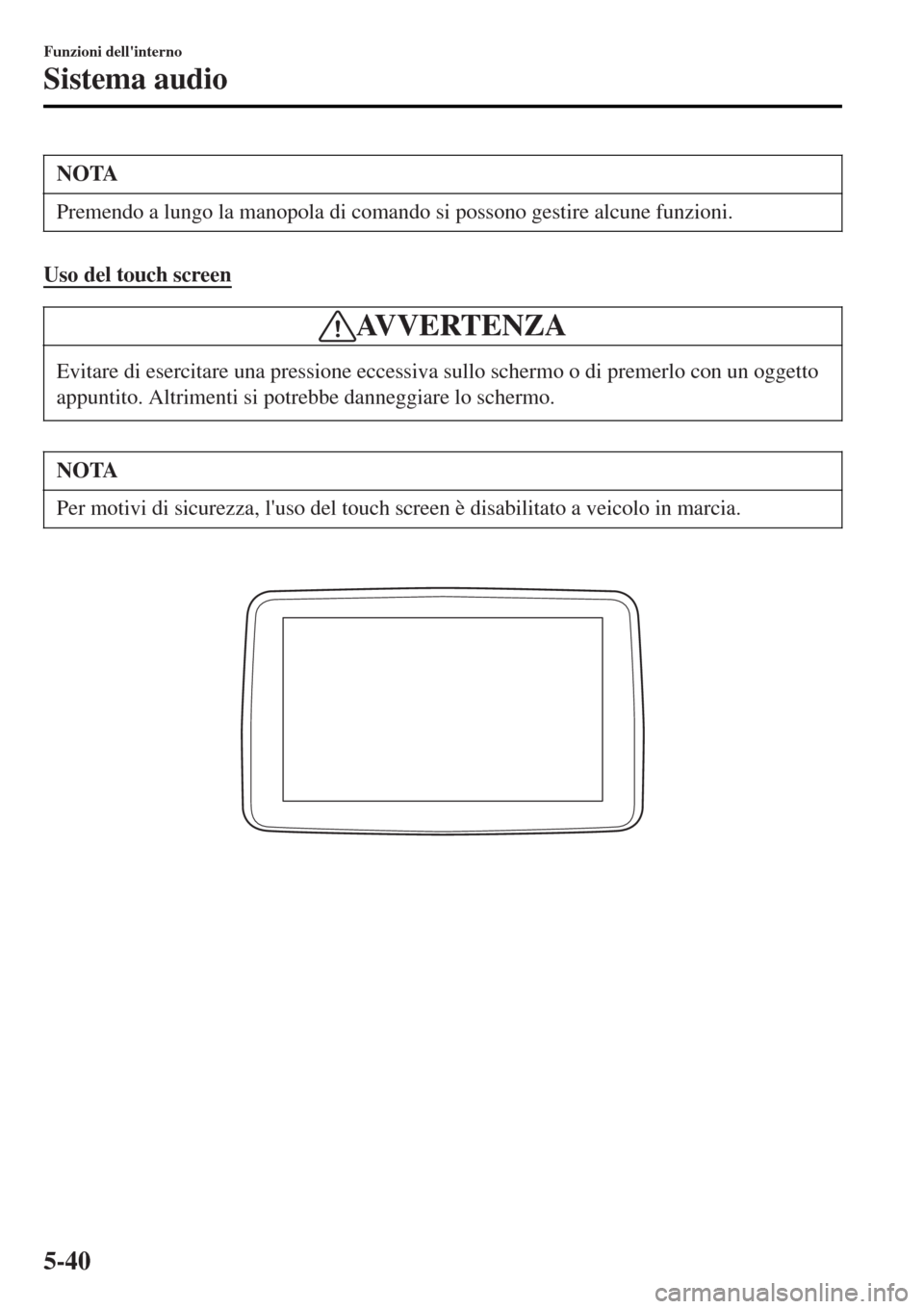 MAZDA MODEL MX-5 2015  Manuale del proprietario (in Italian) NOTA
Premendo a lungo la manopola di comando si possono gestire alcune funzioni.
Uso del touch screen
AVVERTENZA
Evitare di esercitare una pressione eccessiva sullo schermo o di premerlo con un oggett