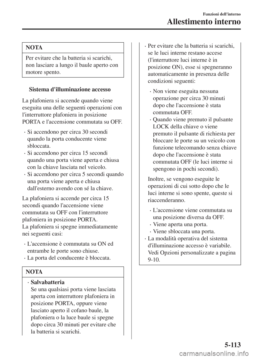 MAZDA MODEL MX-5 2015  Manuale del proprietario (in Italian) NOTA
Per evitare che la batteria si scarichi,
non lasciare a lungo il baule aperto con
motore spento.
tSistema dilluminazione accesso
La plafoniera si accende quando viene
eseguita una delle seguenti